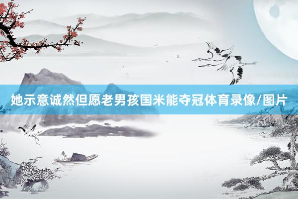 她示意诚然但愿老男孩国米能夺冠体育录像/图片