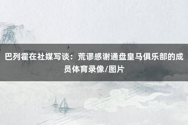 巴列霍在社媒写谈：荒谬感谢通盘皇马俱乐部的成员体育录像/图片