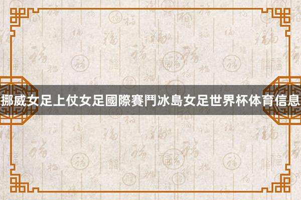 挪威女足上仗女足國際賽鬥冰島女足世界杯体育信息