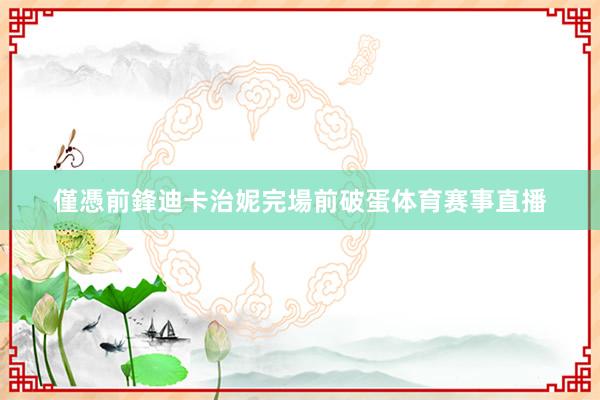 僅憑前鋒迪卡治妮完場前破蛋体育赛事直播