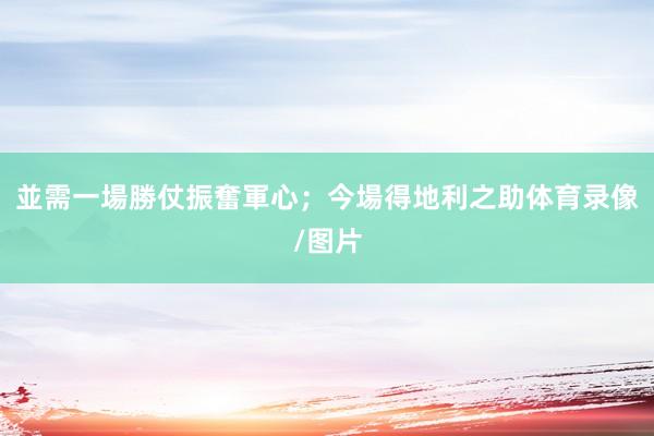 並需一場勝仗振奮軍心；今場得地利之助体育录像/图片