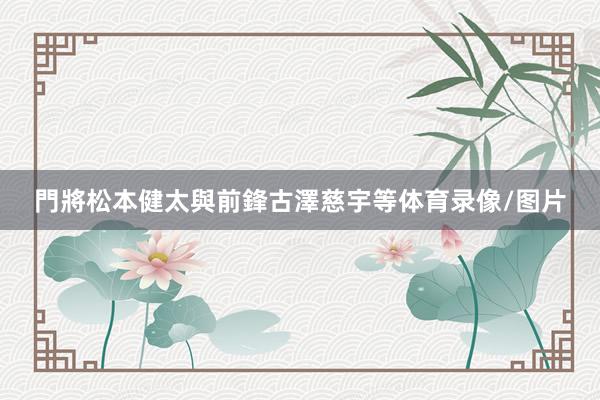 門將松本健太與前鋒古澤慈宇等体育录像/图片