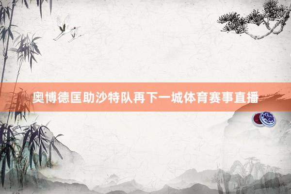 奥博德匡助沙特队再下一城体育赛事直播