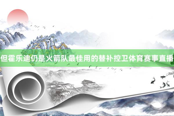 但霍乐迪仍是火箭队最佳用的替补控卫体育赛事直播