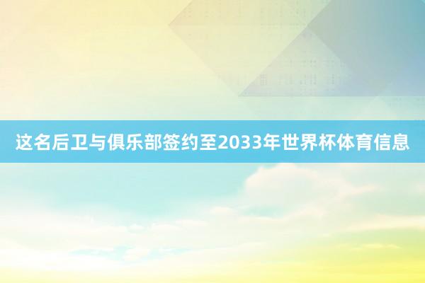 这名后卫与俱乐部签约至2033年世界杯体育信息
