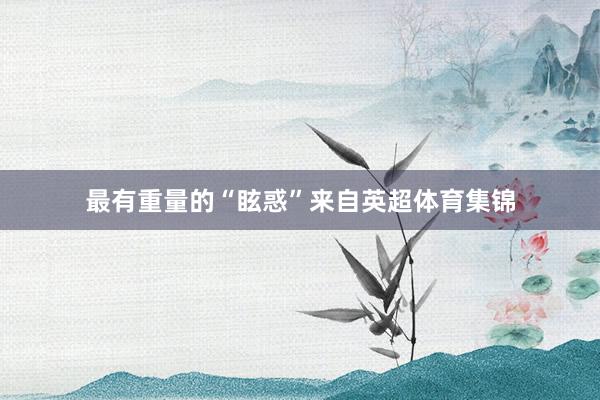 最有重量的“眩惑”来自英超体育集锦