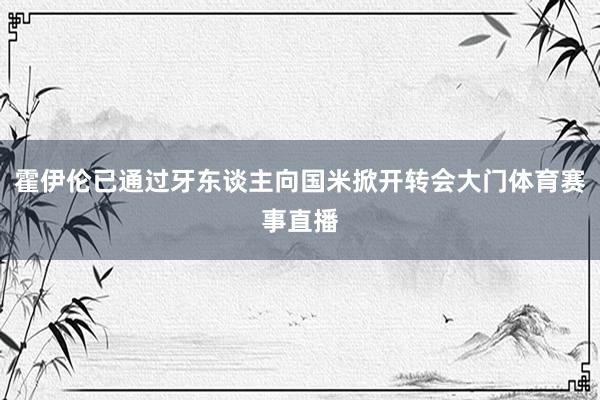 霍伊伦已通过牙东谈主向国米掀开转会大门体育赛事直播
