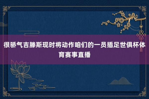 很骄气吉滕斯现时将动作咱们的一员插足世俱杯体育赛事直播