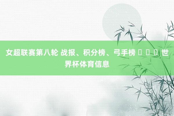 女超联赛第八轮 战报、积分榜、弓手榜 ​​​世界杯体育信息