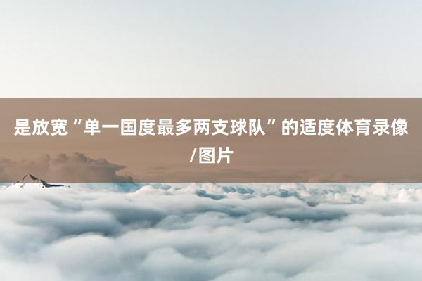 是放宽“单一国度最多两支球队”的适度体育录像/图片