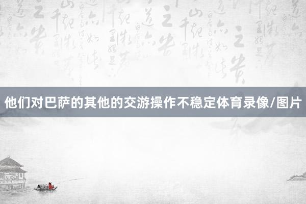 他们对巴萨的其他的交游操作不稳定体育录像/图片