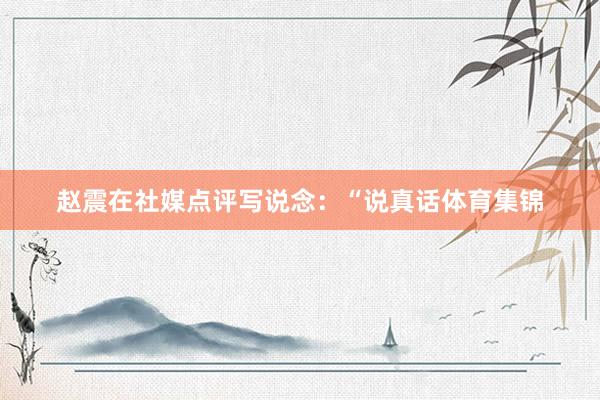 赵震在社媒点评写说念：“说真话体育集锦