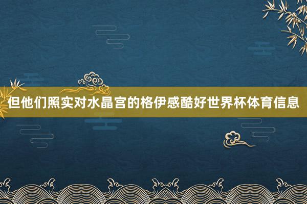 但他们照实对水晶宫的格伊感酷好世界杯体育信息