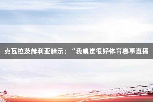 克瓦拉茨赫利亚暗示：“我嗅觉很好体育赛事直播