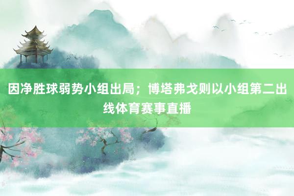 因净胜球弱势小组出局;博塔弗戈则以小组第二出线体育赛事直播
