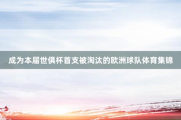 成为本届世俱杯首支被淘汰的欧洲球队体育集锦