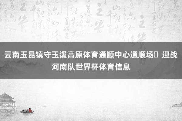云南玉昆镇守玉溪高原体育通顺中心通顺场‌迎战河南队世界杯体育信息