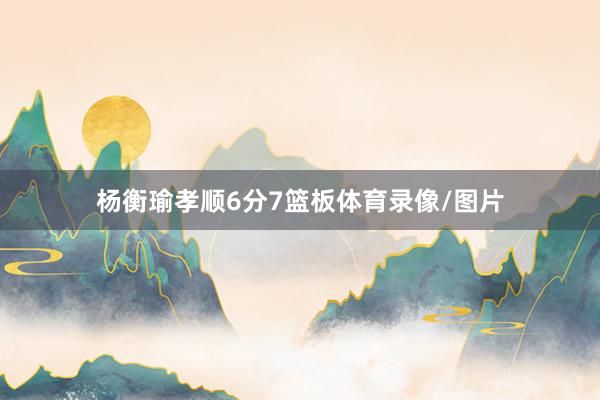 杨衡瑜孝顺6分7篮板体育录像/图片