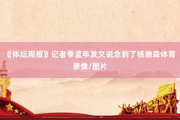 《体坛周报》记者季孟年发文说念到了杨瀚森体育录像/图片