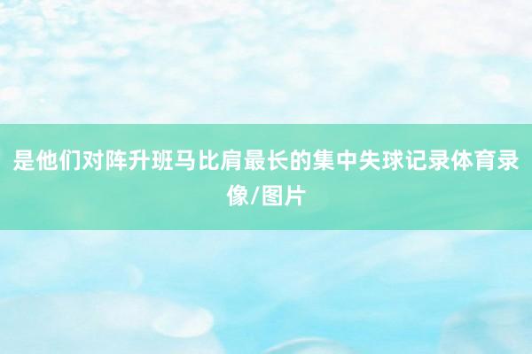 是他们对阵升班马比肩最长的集中失球记录体育录像/图片