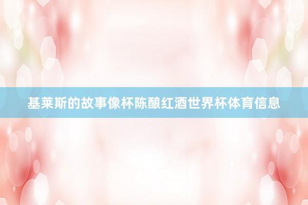 基莱斯的故事像杯陈酿红酒世界杯体育信息