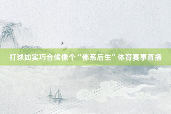 打球如实巧合候像个“佛系后生”体育赛事直播