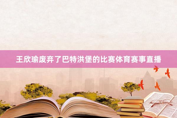 王欣瑜废弃了巴特洪堡的比赛体育赛事直播