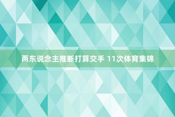 两东说念主推断打算交手 11次体育集锦