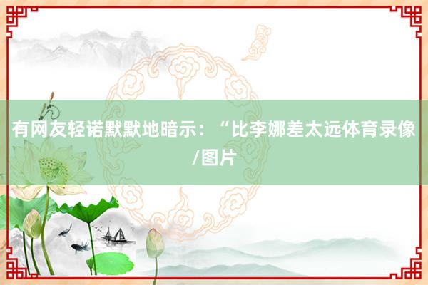有网友轻诺默默地暗示：“比李娜差太远体育录像/图片