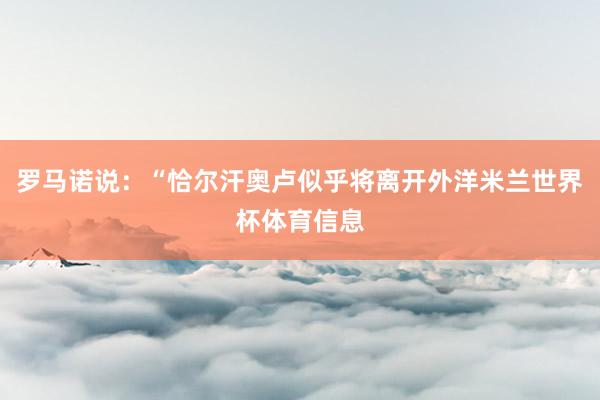 罗马诺说：“恰尔汗奥卢似乎将离开外洋米兰世界杯体育信息