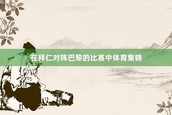 在拜仁对阵巴黎的比赛中体育集锦