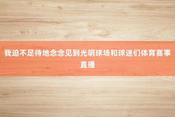 我迫不足待地念念见到光明球场和球迷们体育赛事直播