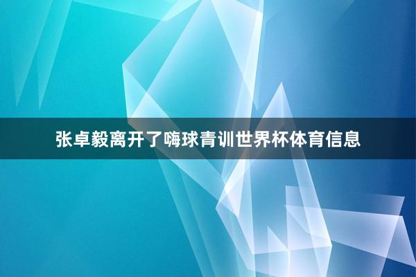 张卓毅离开了嗨球青训世界杯体育信息