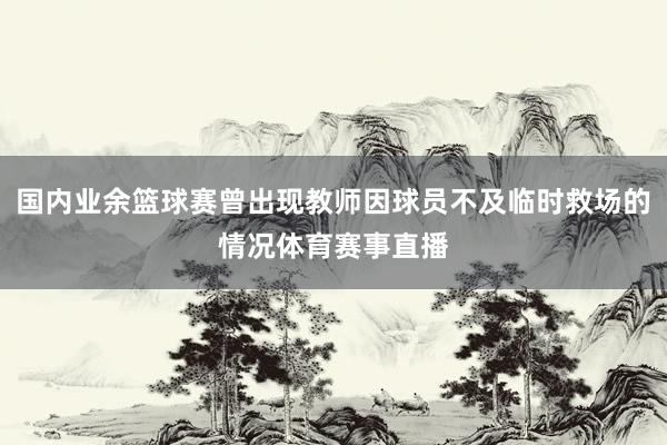 国内业余篮球赛曾出现教师因球员不及临时救场的情况体育赛事直播