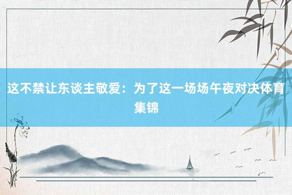 这不禁让东谈主敬爱：为了这一场场午夜对决体育集锦