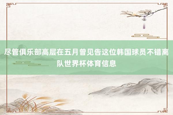 尽管俱乐部高层在五月曾见告这位韩国球员不错离队世界杯体育信息