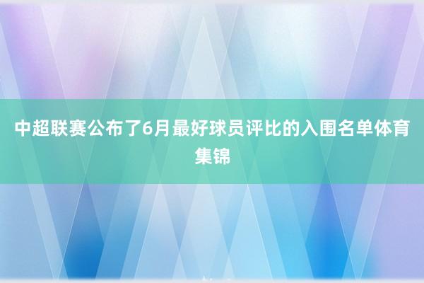 中超联赛公布了6月最好球员评比的入围名单体育集锦