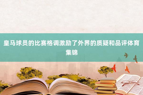 皇马球员的比赛格调激励了外界的质疑和品评体育集锦