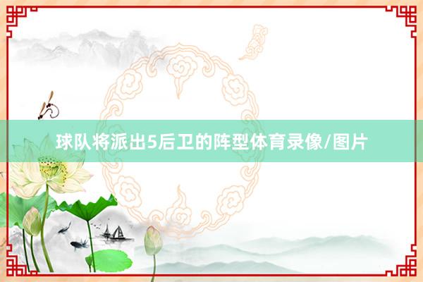 球队将派出5后卫的阵型体育录像/图片