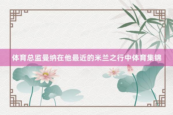 体育总监曼纳在他最近的米兰之行中体育集锦