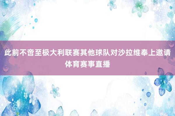 此前不啻至极大利联赛其他球队对沙拉维奉上邀请体育赛事直播