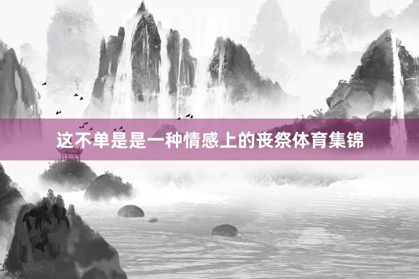 这不单是是一种情感上的丧祭体育集锦
