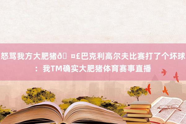 怒骂我方大肥猪🤣巴克利高尔夫比赛打了个坏球：我TM确实大肥猪体育赛事直播