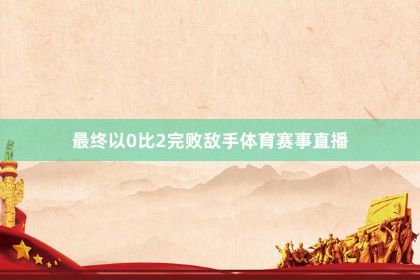 最终以0比2完败敌手体育赛事直播