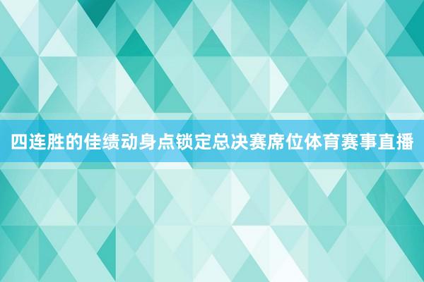 四连胜的佳绩动身点锁定总决赛席位体育赛事直播