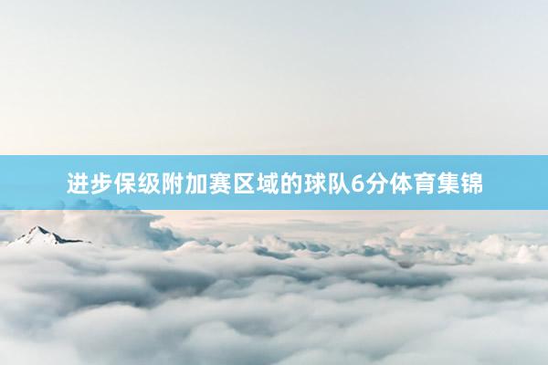 进步保级附加赛区域的球队6分体育集锦