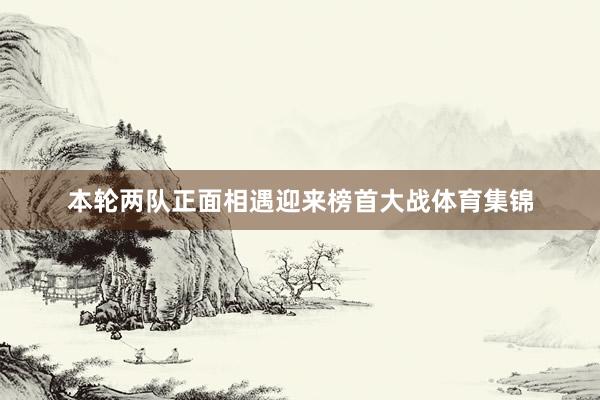 本轮两队正面相遇迎来榜首大战体育集锦