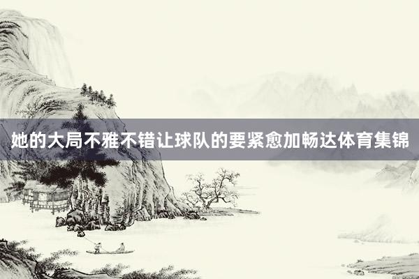 她的大局不雅不错让球队的要紧愈加畅达体育集锦
