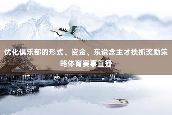 优化俱乐部的形式、资金、东说念主才扶抓奖励策略体育赛事直播