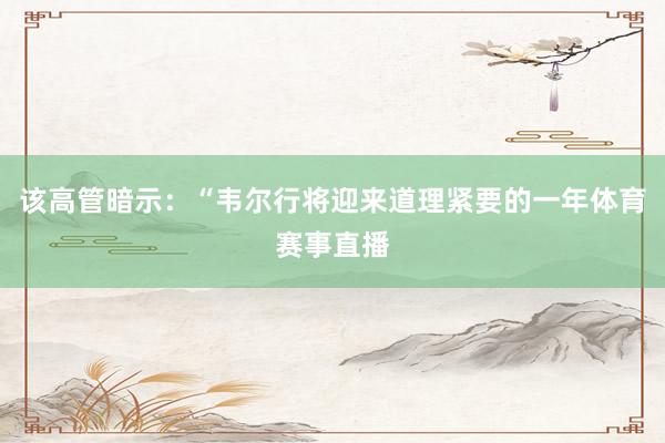该高管暗示：“韦尔行将迎来道理紧要的一年体育赛事直播